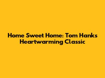 Home Sweet Home: Tom Hanks' Heartwarming Classic