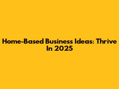 Home-Based Business Ideas: Thrive In 2025