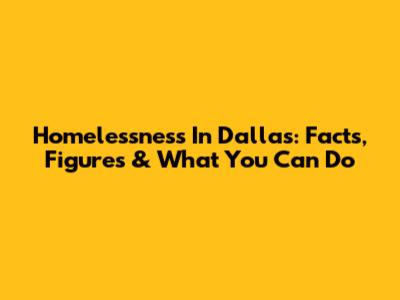 Homelessness In Dallas: Facts, Figures & What You Can Do