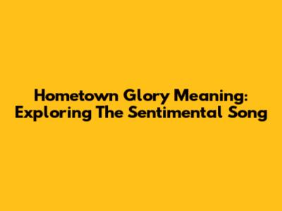 Hometown Glory Meaning: Exploring The Sentimental Song