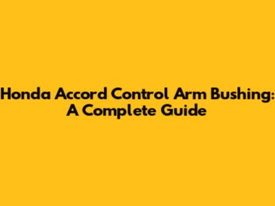 Honda Accord Control Arm Bushing: A Complete Guide