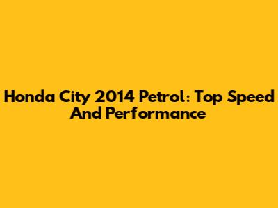 Honda City 2014 Petrol: Top Speed And Performance