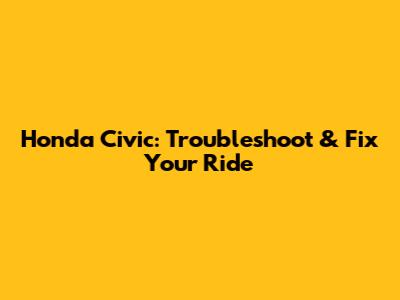 Honda Civic: Troubleshoot & Fix Your Ride