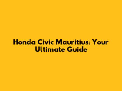 Honda Civic Mauritius: Your Ultimate Guide