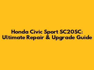 Honda Civic Sport SC20SC: Ultimate Repair & Upgrade Guide