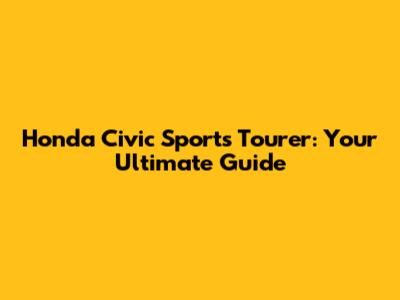 Honda Civic Sports Tourer: Your Ultimate Guide