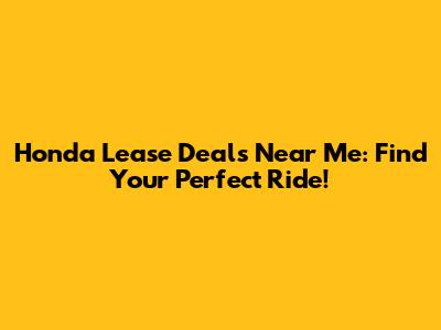 Honda Lease Deals Near Me: Find Your Perfect Ride!