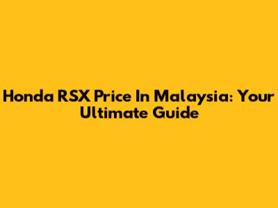 Honda RSX Price In Malaysia: Your Ultimate Guide