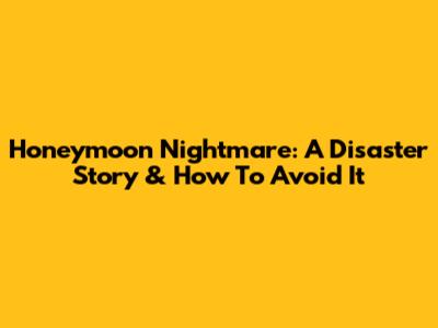 Honeymoon Nightmare: A Disaster Story & How To Avoid It