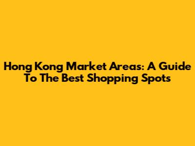 Hong Kong Market Areas: A Guide To The Best Shopping Spots