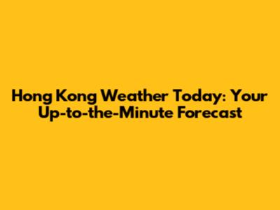 Hong Kong Weather Today: Your Up-to-the-Minute Forecast