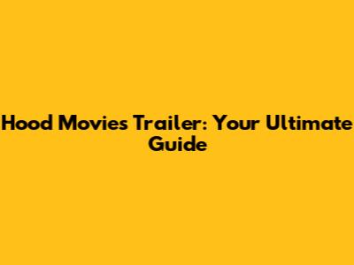 Hood Movies Trailer: Your Ultimate Guide