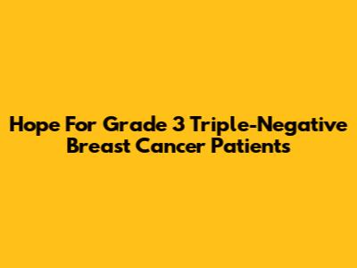 Hope For Grade 3 Triple-Negative Breast Cancer Patients