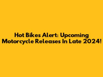 Hot Bikes Alert: Upcoming Motorcycle Releases In Late 2024!