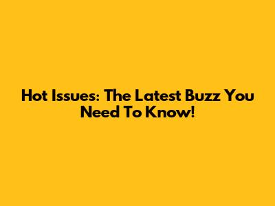 Hot Issues: The Latest Buzz You Need To Know!