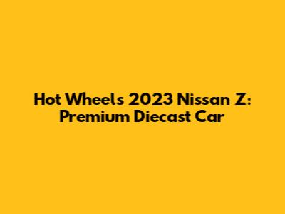 Hot Wheels 2023 Nissan Z: Premium Diecast Car