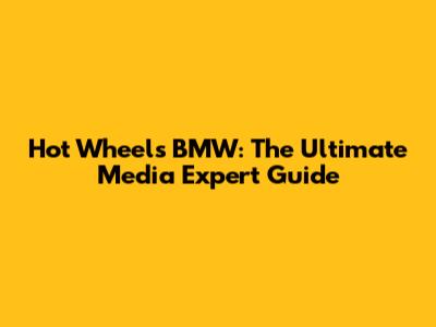 Hot Wheels BMW: The Ultimate Media Expert Guide