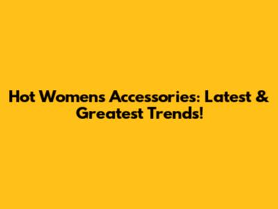 Hot Women's Accessories: Latest & Greatest Trends!