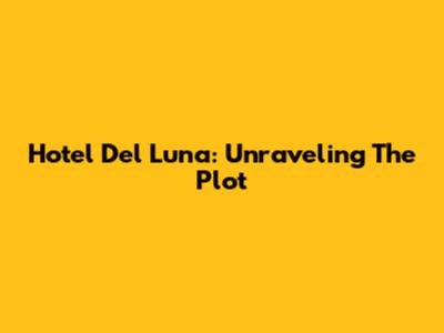 Hotel Del Luna: Unraveling The Plot