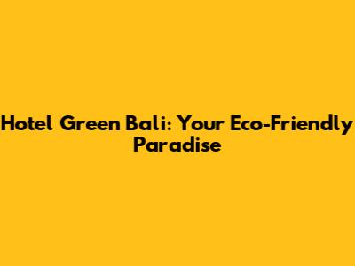 Hotel Green Bali: Your Eco-Friendly Paradise