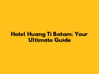 Hotel Huang Ti Batam: Your Ultimate Guide