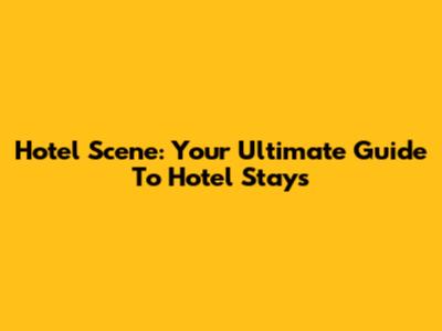 Hotel Scene: Your Ultimate Guide To Hotel Stays
