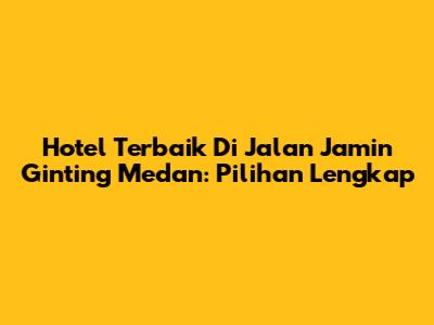 Hotel Terbaik Di Jalan Jamin Ginting Medan: Pilihan Lengkap