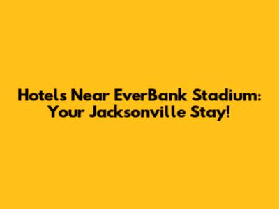 Hotels Near EverBank Stadium: Your Jacksonville Stay!