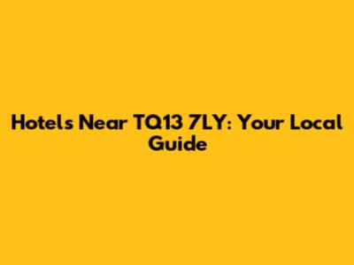 Hotels Near TQ13 7LY: Your Local Guide