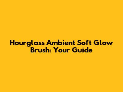Hourglass Ambient Soft Glow Brush: Your Guide