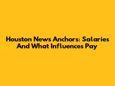 Houston News Anchors: Salaries And What Influences Pay