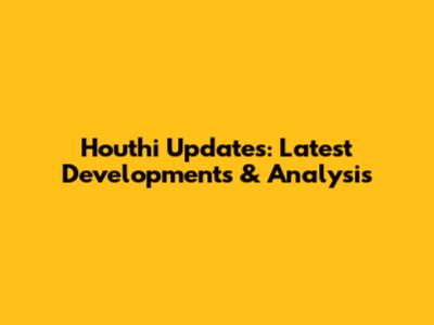 Houthi Updates: Latest Developments & Analysis