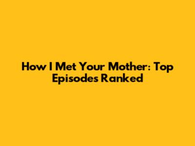 How I Met Your Mother: Top Episodes Ranked