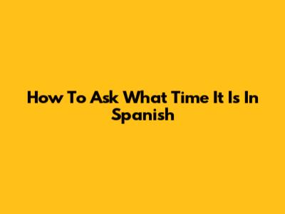 How To Ask What Time It Is In Spanish