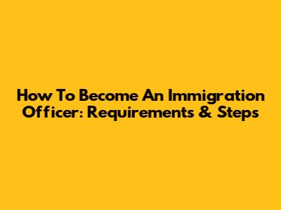 How To Become An Immigration Officer: Requirements & Steps