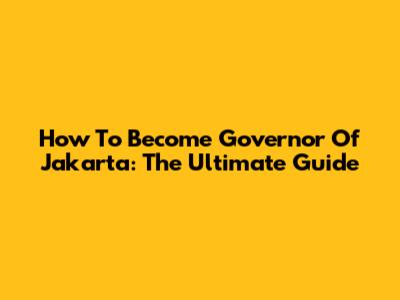 How To Become Governor Of Jakarta: The Ultimate Guide