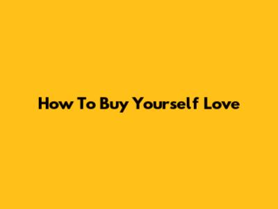 How To Buy Yourself Love