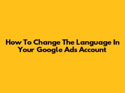 How To Change The Language In Your Google Ads Account