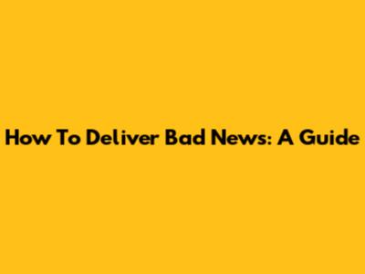 How To Deliver Bad News: A Guide