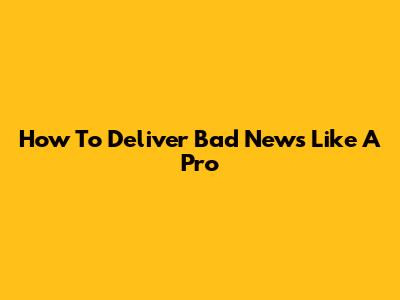 How To Deliver Bad News Like A Pro