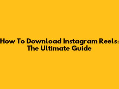 How To Download Instagram Reels: The Ultimate Guide
