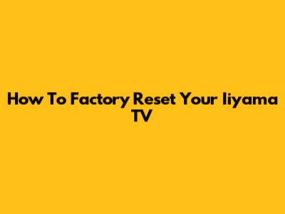 How To Factory Reset Your Iiyama TV