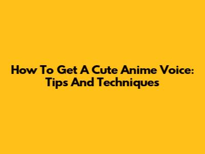 How To Get A Cute Anime Voice: Tips And Techniques