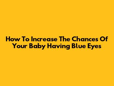 How To Increase The Chances Of Your Baby Having Blue Eyes