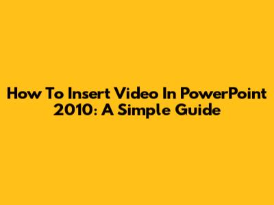 How To Insert Video In PowerPoint 2010: A Simple Guide