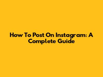 How To Post On Instagram: A Complete Guide