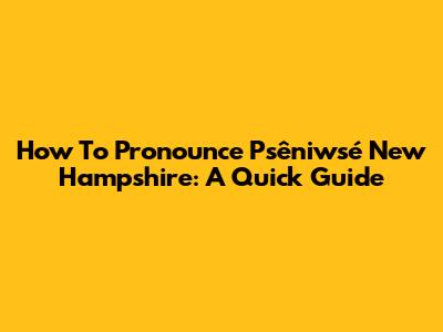How To Pronounce Psêniwsé New Hampshire: A Quick Guide