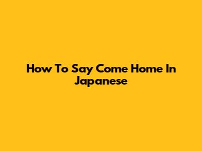 How To Say "Come Home" In Japanese