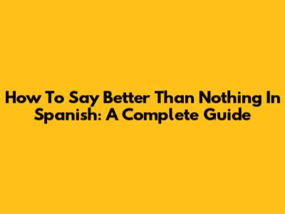 How To Say 'Better Than Nothing' In Spanish: A Complete Guide
