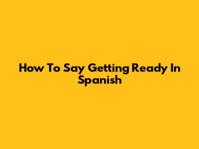 How To Say 'Getting Ready' In Spanish